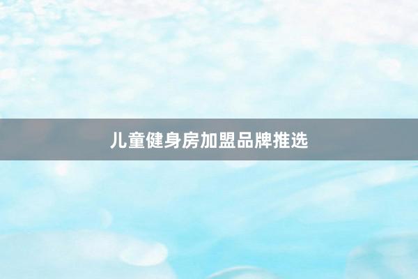 儿童健身房加盟品牌推选