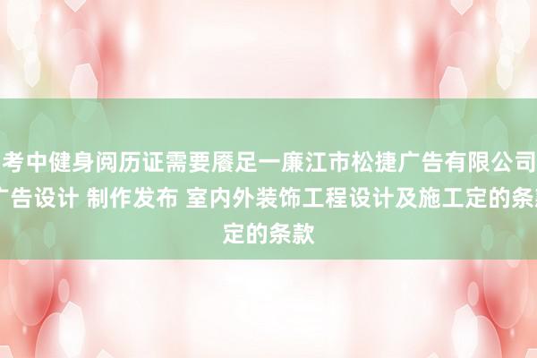 考中健身阅历证需要餍足一廉江市松捷广告有限公司 广告设计 制作发布 室内外装饰工程设计及施工定的条款